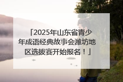 2025年山东省青少年成语经典故事会潍坊地区选拔赛开始报名！